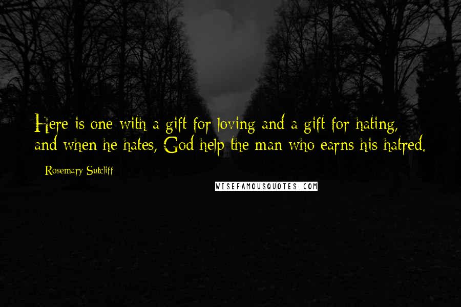 Rosemary Sutcliff Quotes: Here is one with a gift for loving and a gift for hating, and when he hates, God help the man who earns his hatred.