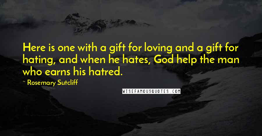 Rosemary Sutcliff Quotes: Here is one with a gift for loving and a gift for hating, and when he hates, God help the man who earns his hatred.
