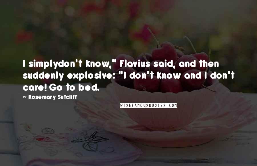 Rosemary Sutcliff Quotes: I simplydon't know," Flavius said, and then suddenly explosive: "I don't know and I don't care! Go to bed.