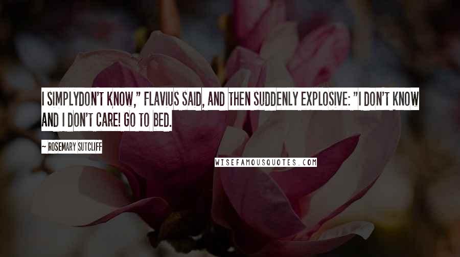 Rosemary Sutcliff Quotes: I simplydon't know," Flavius said, and then suddenly explosive: "I don't know and I don't care! Go to bed.