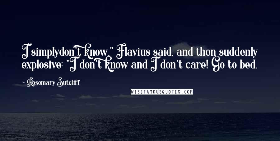 Rosemary Sutcliff Quotes: I simplydon't know," Flavius said, and then suddenly explosive: "I don't know and I don't care! Go to bed.