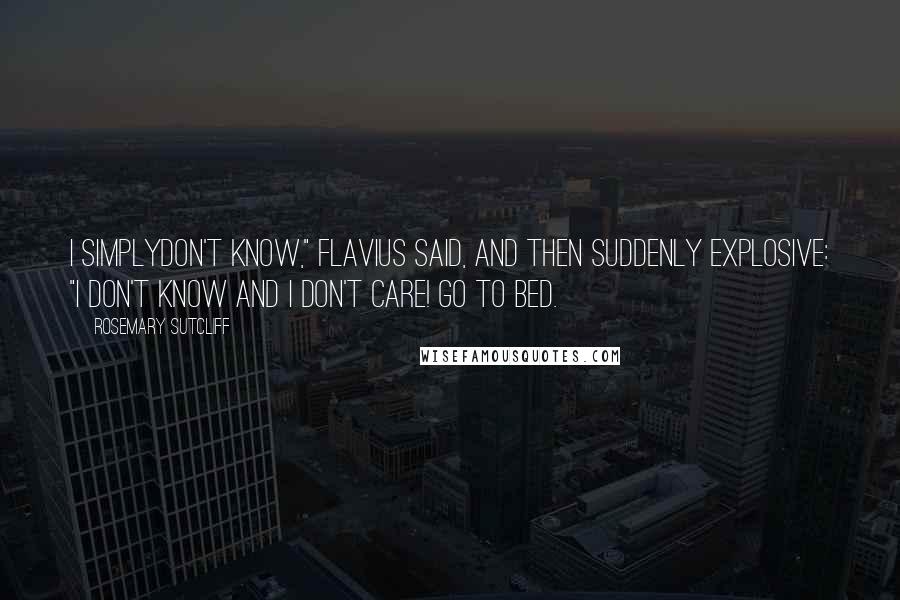 Rosemary Sutcliff Quotes: I simplydon't know," Flavius said, and then suddenly explosive: "I don't know and I don't care! Go to bed.