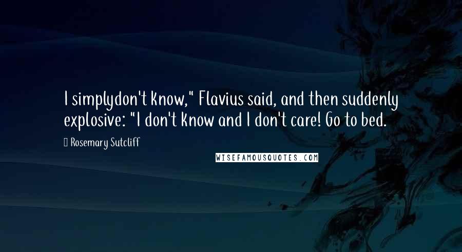 Rosemary Sutcliff Quotes: I simplydon't know," Flavius said, and then suddenly explosive: "I don't know and I don't care! Go to bed.