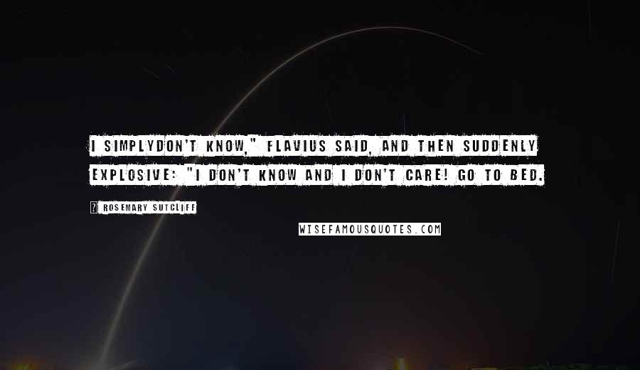 Rosemary Sutcliff Quotes: I simplydon't know," Flavius said, and then suddenly explosive: "I don't know and I don't care! Go to bed.