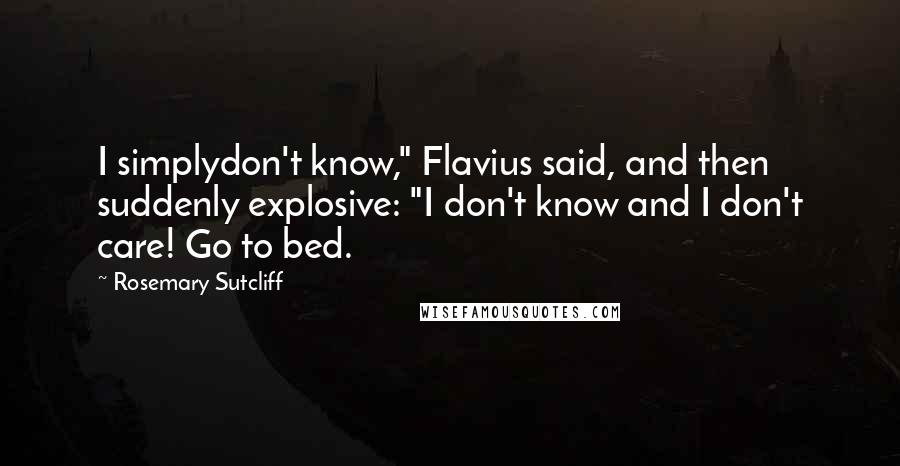 Rosemary Sutcliff Quotes: I simplydon't know," Flavius said, and then suddenly explosive: "I don't know and I don't care! Go to bed.