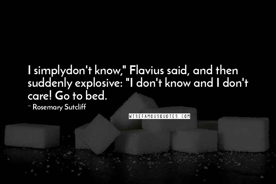 Rosemary Sutcliff Quotes: I simplydon't know," Flavius said, and then suddenly explosive: "I don't know and I don't care! Go to bed.