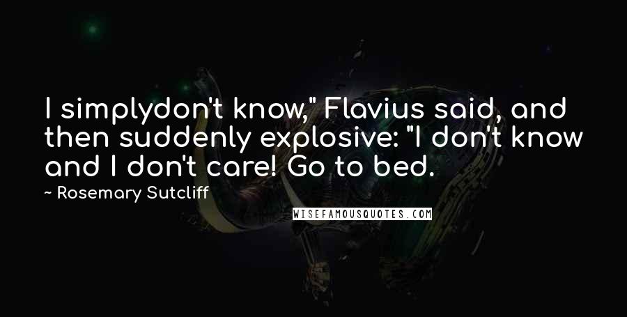 Rosemary Sutcliff Quotes: I simplydon't know," Flavius said, and then suddenly explosive: "I don't know and I don't care! Go to bed.