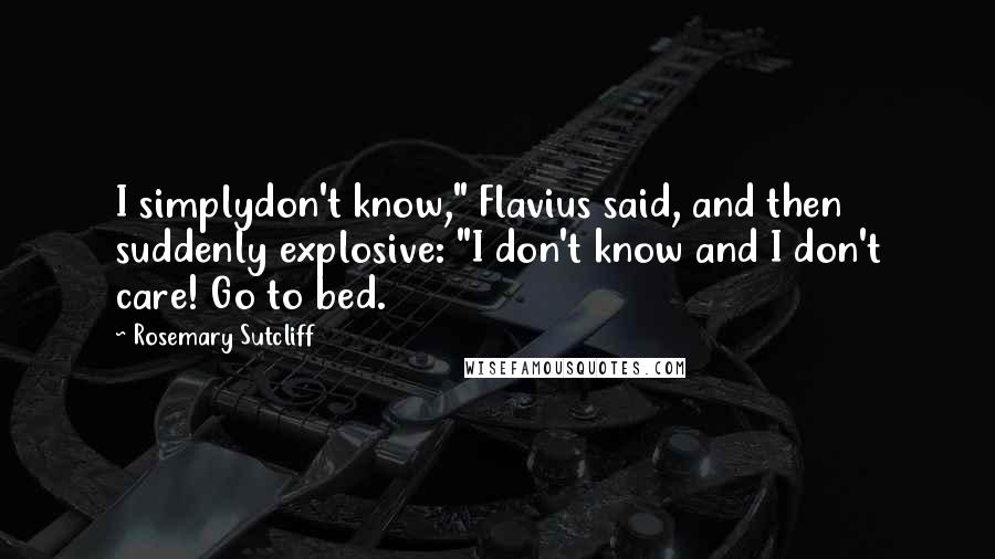 Rosemary Sutcliff Quotes: I simplydon't know," Flavius said, and then suddenly explosive: "I don't know and I don't care! Go to bed.