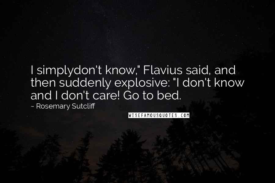 Rosemary Sutcliff Quotes: I simplydon't know," Flavius said, and then suddenly explosive: "I don't know and I don't care! Go to bed.