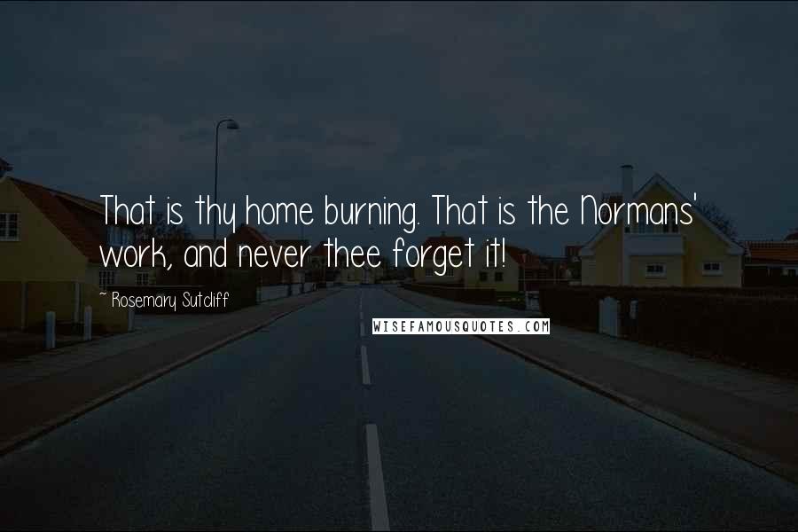 Rosemary Sutcliff Quotes: That is thy home burning. That is the Normans' work, and never thee forget it!