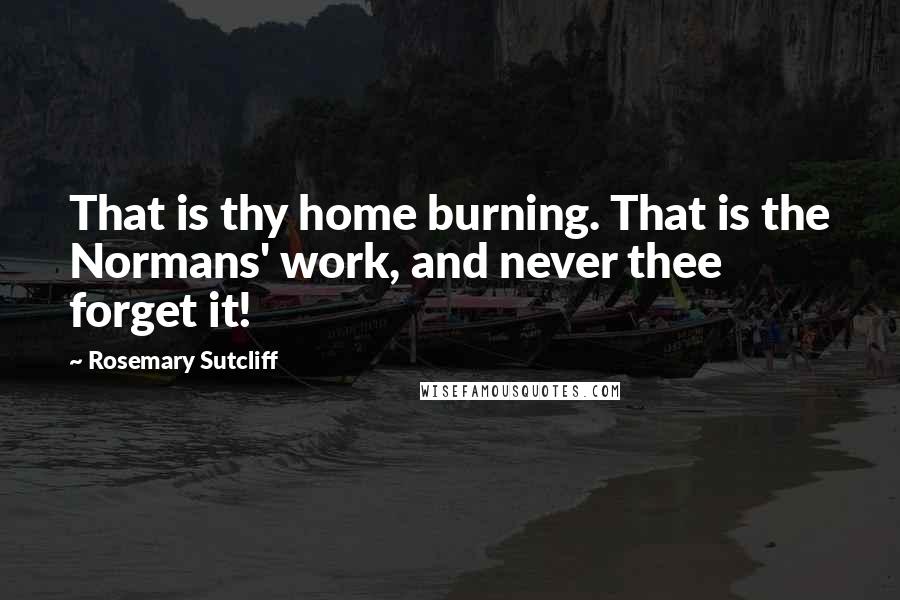 Rosemary Sutcliff Quotes: That is thy home burning. That is the Normans' work, and never thee forget it!