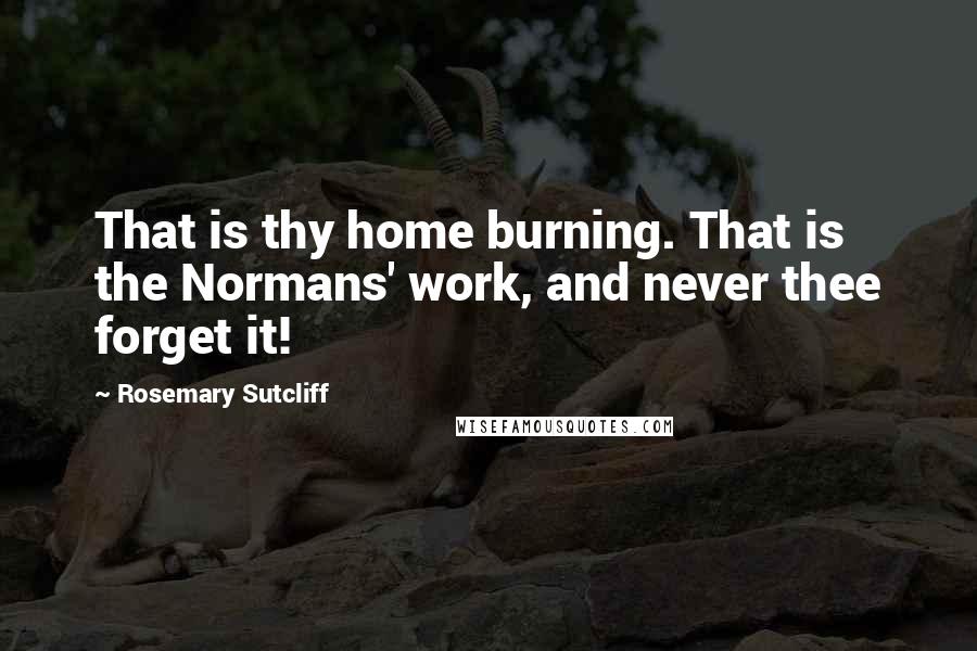 Rosemary Sutcliff Quotes: That is thy home burning. That is the Normans' work, and never thee forget it!