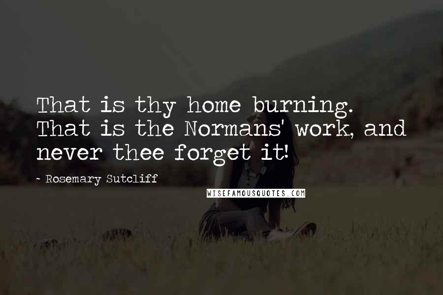 Rosemary Sutcliff Quotes: That is thy home burning. That is the Normans' work, and never thee forget it!