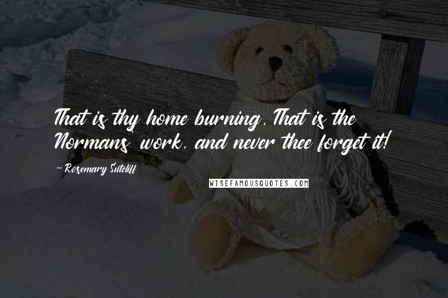 Rosemary Sutcliff Quotes: That is thy home burning. That is the Normans' work, and never thee forget it!