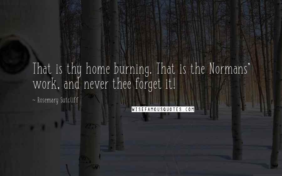 Rosemary Sutcliff Quotes: That is thy home burning. That is the Normans' work, and never thee forget it!