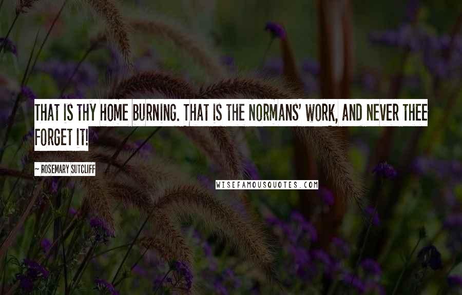 Rosemary Sutcliff Quotes: That is thy home burning. That is the Normans' work, and never thee forget it!