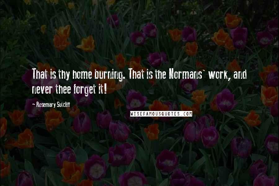 Rosemary Sutcliff Quotes: That is thy home burning. That is the Normans' work, and never thee forget it!