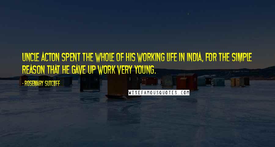 Rosemary Sutcliff Quotes: Uncle Acton spent the whole of his working life in India, for the simple reason that he gave up work very young.