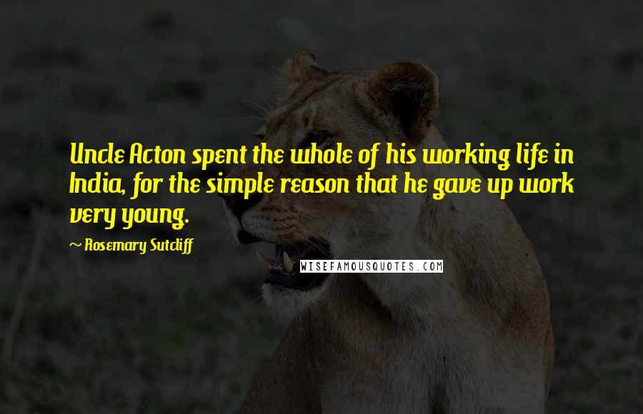 Rosemary Sutcliff Quotes: Uncle Acton spent the whole of his working life in India, for the simple reason that he gave up work very young.