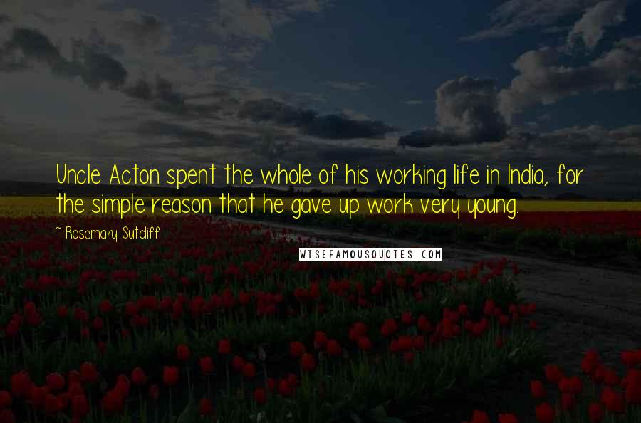 Rosemary Sutcliff Quotes: Uncle Acton spent the whole of his working life in India, for the simple reason that he gave up work very young.