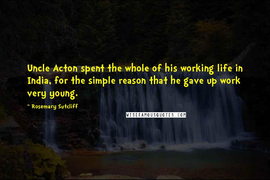 Rosemary Sutcliff Quotes: Uncle Acton spent the whole of his working life in India, for the simple reason that he gave up work very young.