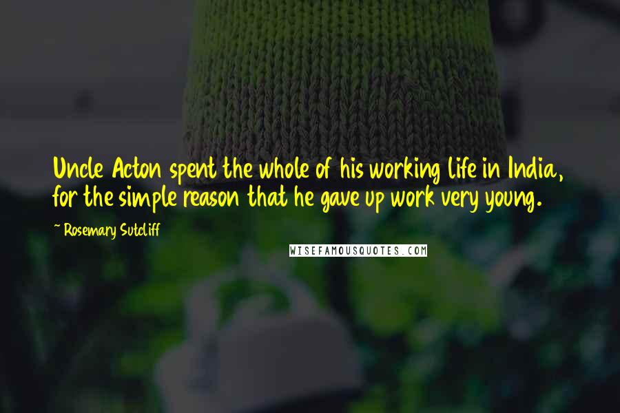 Rosemary Sutcliff Quotes: Uncle Acton spent the whole of his working life in India, for the simple reason that he gave up work very young.