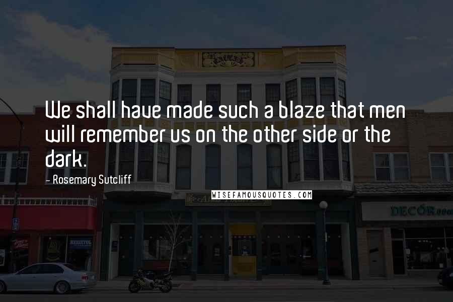Rosemary Sutcliff Quotes: We shall have made such a blaze that men will remember us on the other side or the dark.