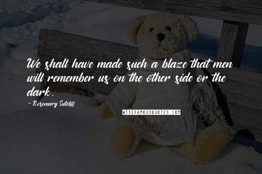 Rosemary Sutcliff Quotes: We shall have made such a blaze that men will remember us on the other side or the dark.