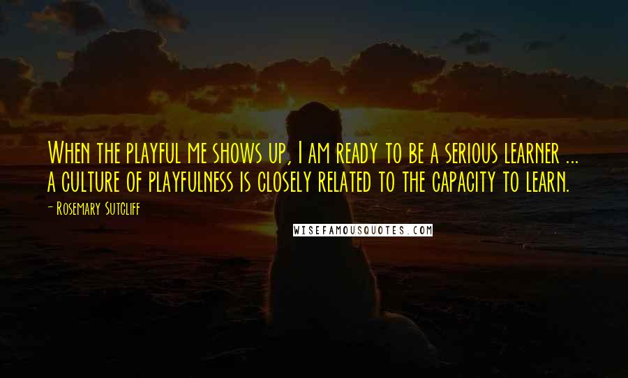 Rosemary Sutcliff Quotes: When the playful me shows up, I am ready to be a serious learner ... a culture of playfulness is closely related to the capacity to learn.