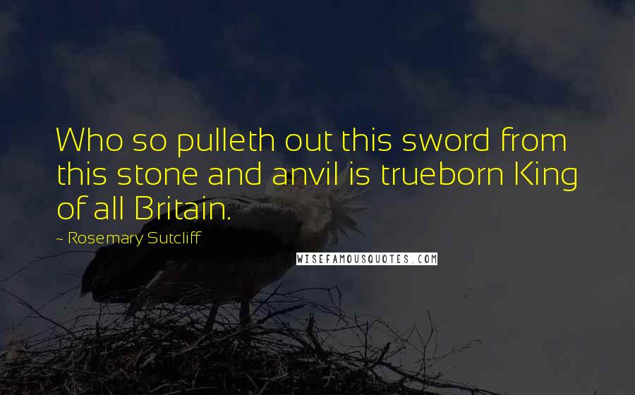 Rosemary Sutcliff Quotes: Who so pulleth out this sword from this stone and anvil is trueborn King of all Britain.