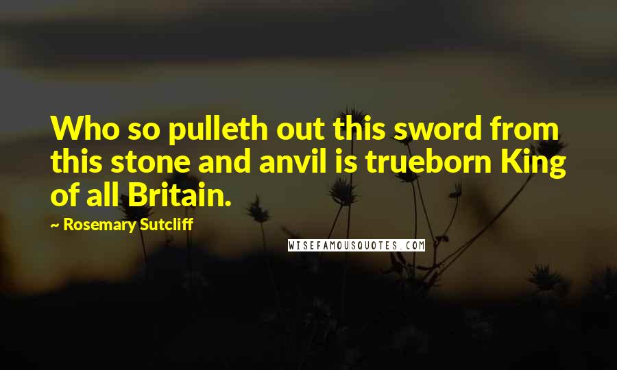 Rosemary Sutcliff Quotes: Who so pulleth out this sword from this stone and anvil is trueborn King of all Britain.