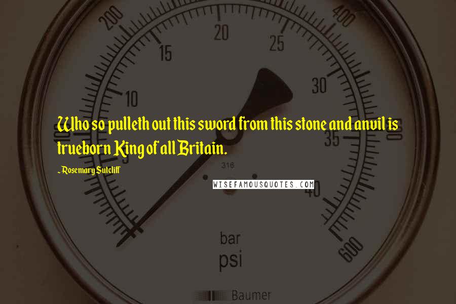 Rosemary Sutcliff Quotes: Who so pulleth out this sword from this stone and anvil is trueborn King of all Britain.