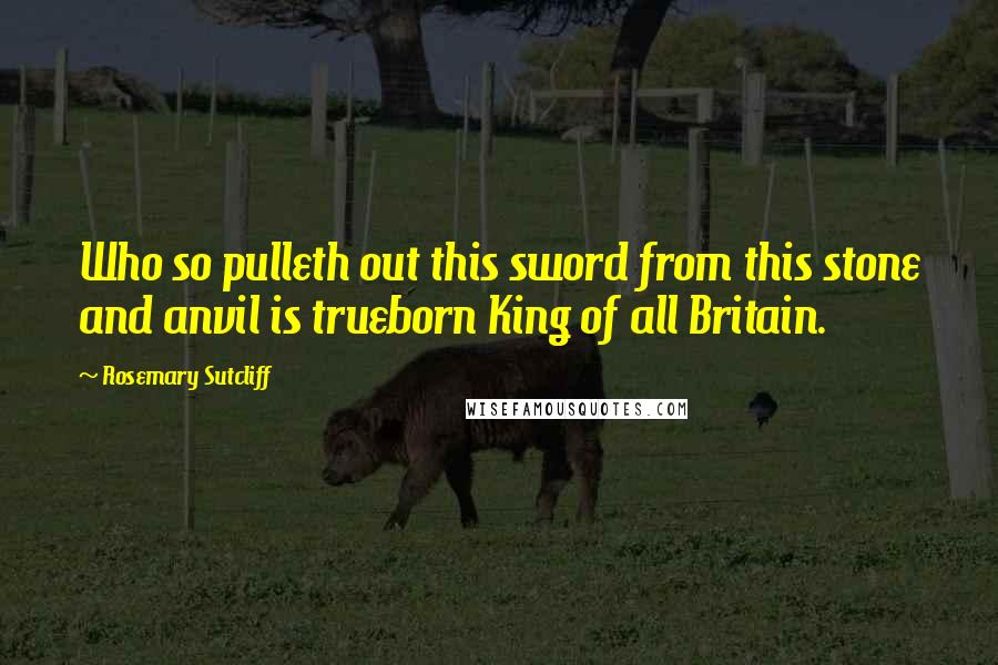 Rosemary Sutcliff Quotes: Who so pulleth out this sword from this stone and anvil is trueborn King of all Britain.