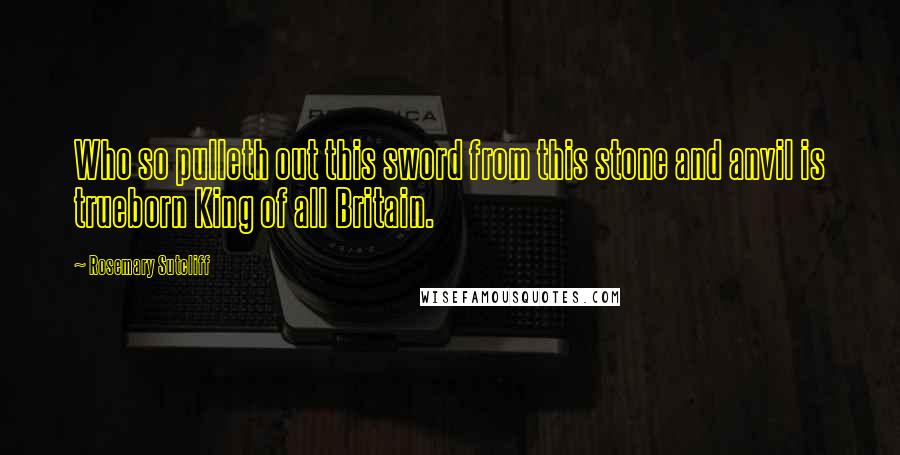 Rosemary Sutcliff Quotes: Who so pulleth out this sword from this stone and anvil is trueborn King of all Britain.