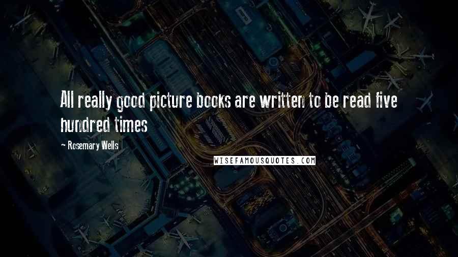 Rosemary Wells Quotes: All really good picture books are written to be read five hundred times