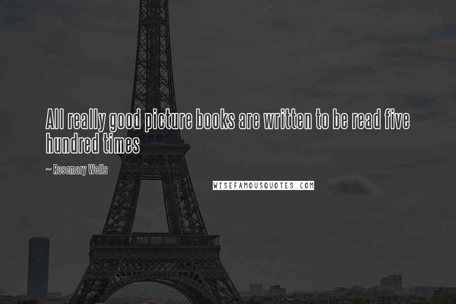 Rosemary Wells Quotes: All really good picture books are written to be read five hundred times