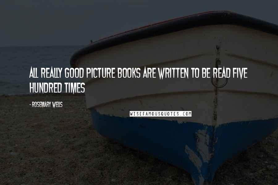 Rosemary Wells Quotes: All really good picture books are written to be read five hundred times