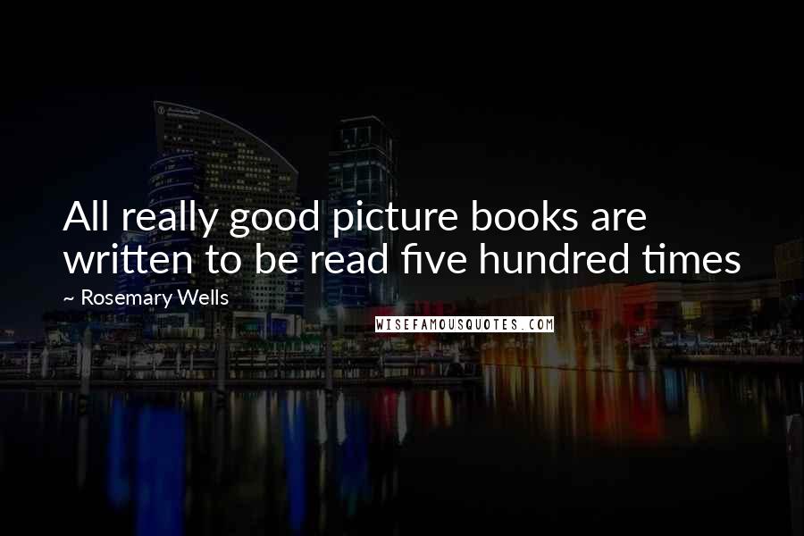 Rosemary Wells Quotes: All really good picture books are written to be read five hundred times