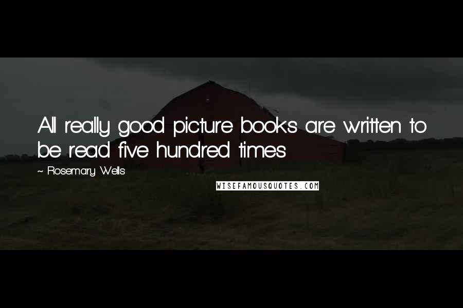 Rosemary Wells Quotes: All really good picture books are written to be read five hundred times