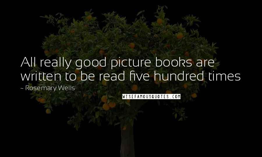 Rosemary Wells Quotes: All really good picture books are written to be read five hundred times