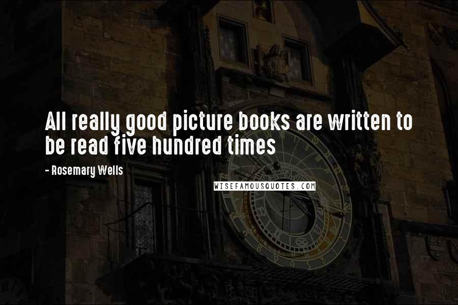 Rosemary Wells Quotes: All really good picture books are written to be read five hundred times