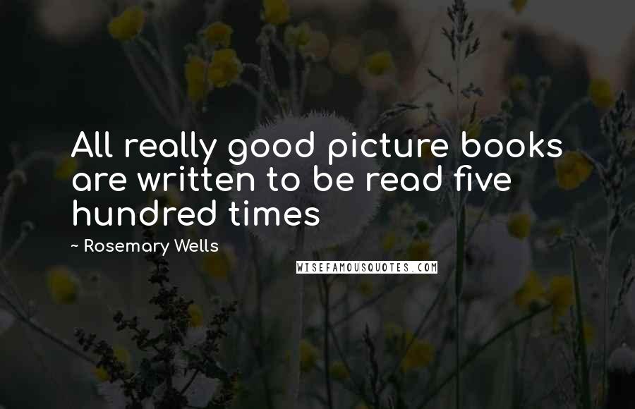 Rosemary Wells Quotes: All really good picture books are written to be read five hundred times