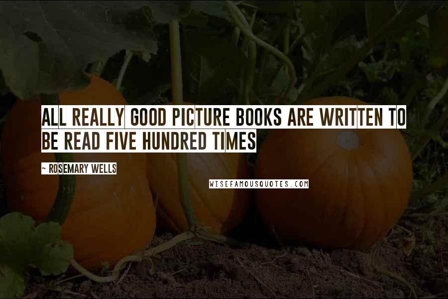 Rosemary Wells Quotes: All really good picture books are written to be read five hundred times