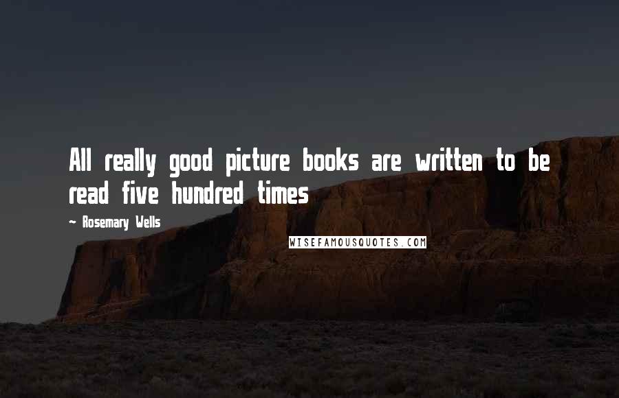 Rosemary Wells Quotes: All really good picture books are written to be read five hundred times