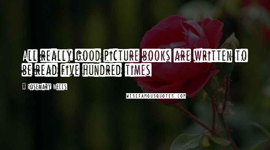 Rosemary Wells Quotes: All really good picture books are written to be read five hundred times