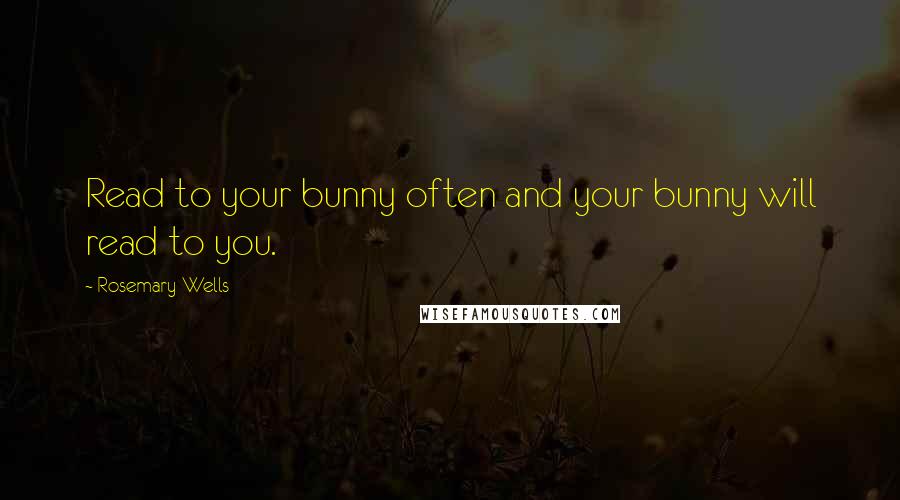 Rosemary Wells Quotes: Read to your bunny often and your bunny will read to you.