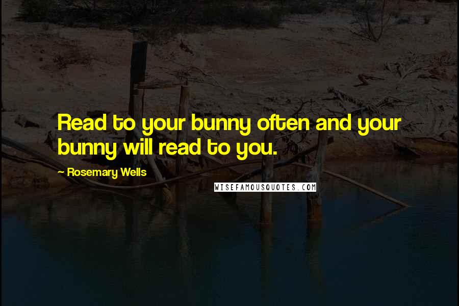 Rosemary Wells Quotes: Read to your bunny often and your bunny will read to you.