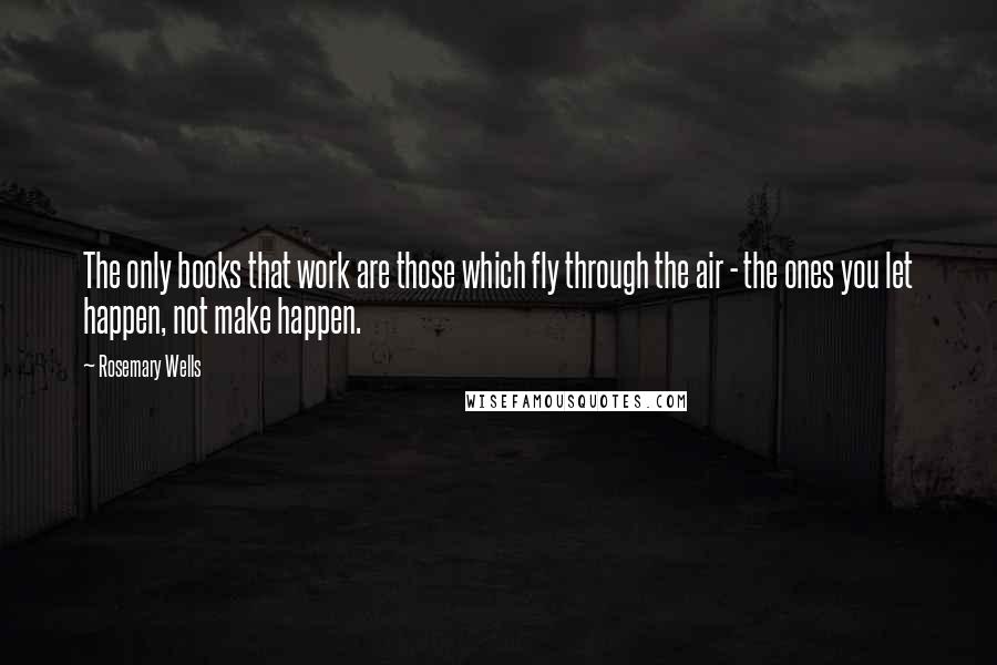 Rosemary Wells Quotes: The only books that work are those which fly through the air - the ones you let happen, not make happen.