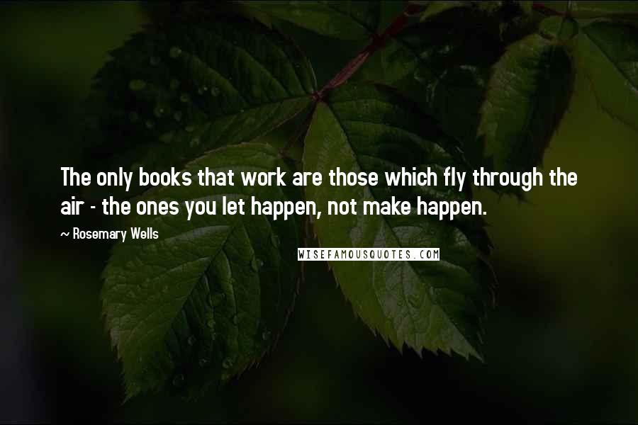 Rosemary Wells Quotes: The only books that work are those which fly through the air - the ones you let happen, not make happen.