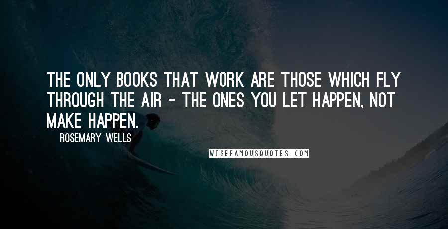 Rosemary Wells Quotes: The only books that work are those which fly through the air - the ones you let happen, not make happen.